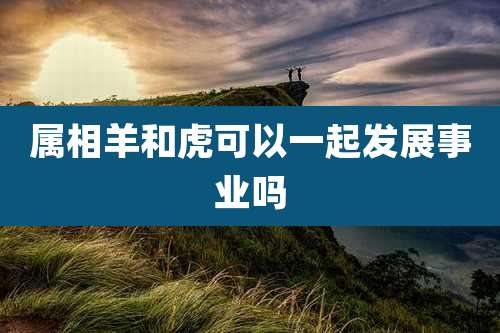 属相羊和虎可以一起发展事业吗