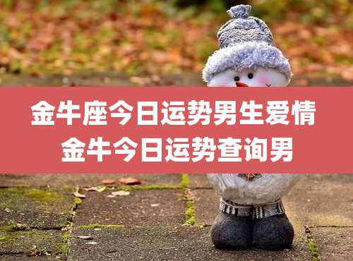 金牛座今日运势男生爱情 金牛今日运势查询男