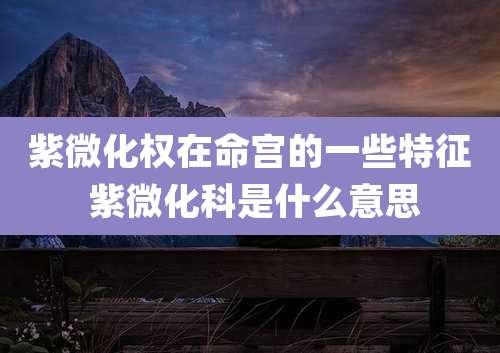 紫微化权在命宫的一些特征 紫微化科是什么意思