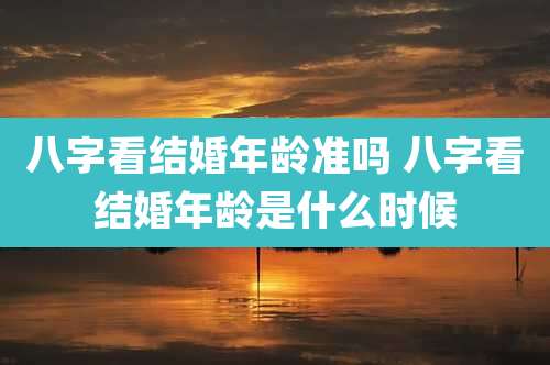 八字看结婚年龄准吗 八字看结婚年龄是什么时候