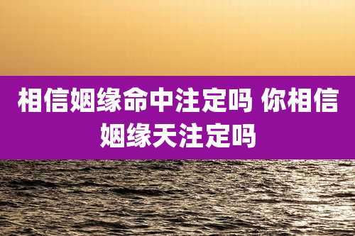 相信姻缘命中注定吗 你相信姻缘天注定吗