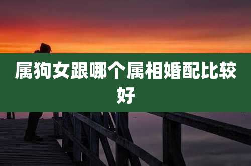 属狗女跟哪个属相婚配比较好