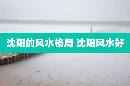 沈阳的风水格局 沈阳风水好