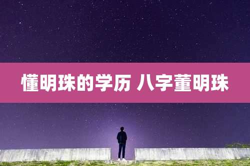 懂明珠的学历 八字董明珠