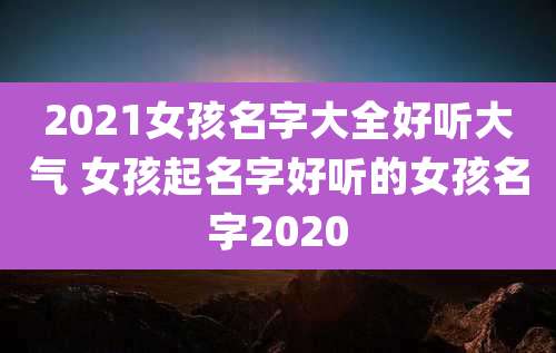 2021女孩名字大全好听大气 女孩起名字好听的女孩名字2020