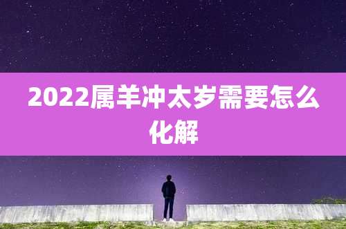 2022属羊冲太岁需要怎么化解
