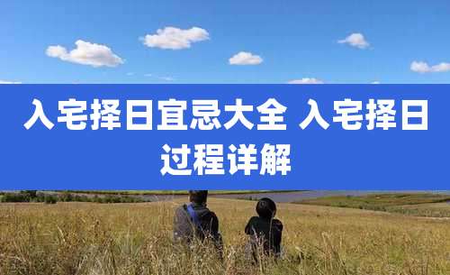 入宅择日宜忌大全 入宅择日过程详解