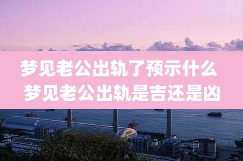 梦见老公出轨了预示什么 梦见老公出轨是吉还是凶