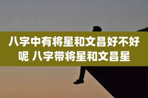 八字中有将星和文昌好不好呢 八字带将星和文昌星