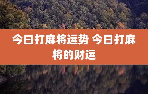 今曰打麻将运势 今日打麻将的财运