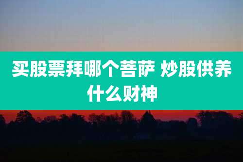 买股票拜哪个菩萨 炒股供养什么财神