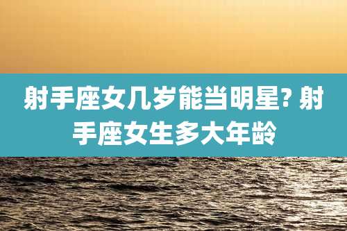 射手座女几岁能当明星? 射手座女生多大年龄