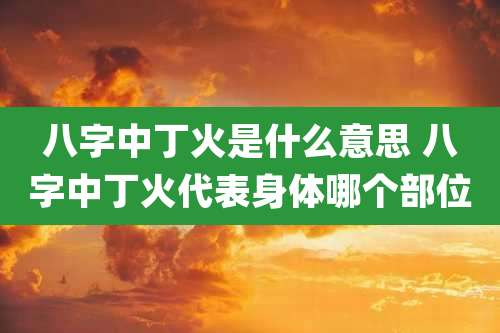 八字中丁火是什么意思 八字中丁火代表身体哪个部位