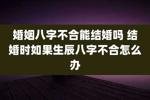 婚姻八字不合能结婚吗 结婚时如果生辰八字不合怎么办
