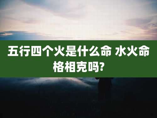 五行四个火是什么命 水火命格相克吗?