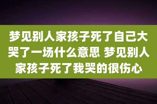 梦见别人家孩子死了自己大哭了一场什么意思 梦见别人家孩子死了我哭的很伤心