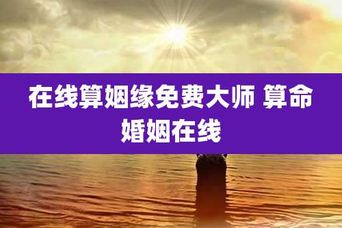 在线算姻缘免费大师 算命婚姻在线