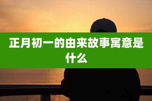 正月初一的由来故事寓意是什么