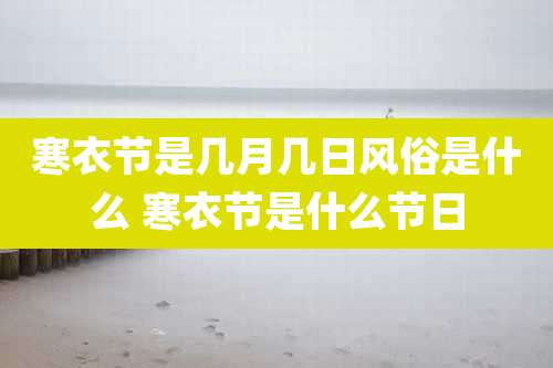 寒衣节是几月几日风俗是什么 寒衣节是什么节日