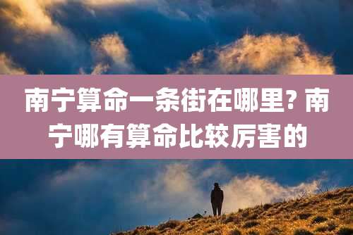 南宁算命一条街在哪里? 南宁哪有算命比较厉害的
