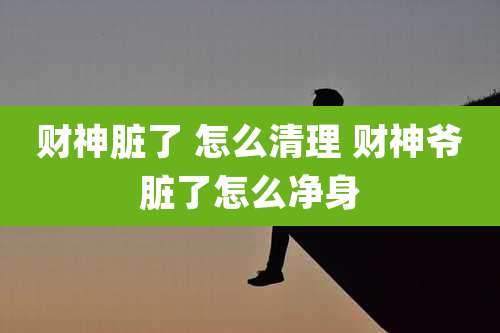 财神脏了 怎么清理 财神爷脏了怎么净身