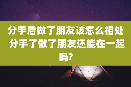 分手后做了朋友该怎么相处 分手了做了朋友还能在一起吗?