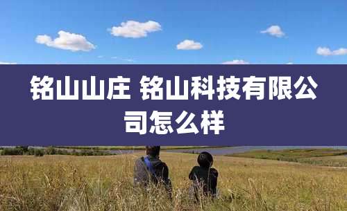 铭山山庄 铭山科技有限公司怎么样