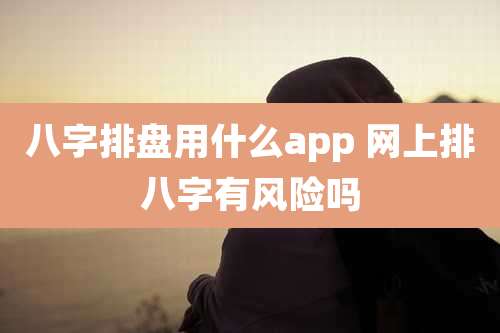 八字排盘用什么app 网上排八字有风险吗