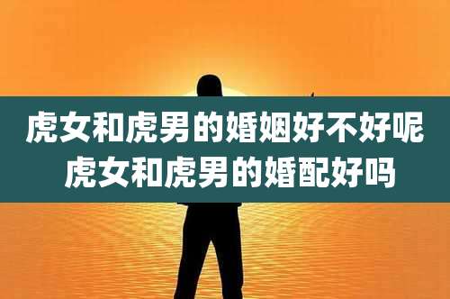 虎女和虎男的婚姻好不好呢 虎女和虎男的婚配好吗