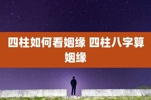 四柱如何看姻缘 四柱八字算姻缘