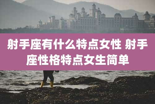 射手座有什么特点女性 射手座性格特点女生简单