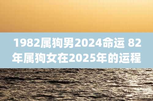 1982属狗男2024命运 82年属狗女在2025年的运程