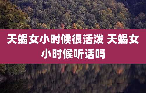天蝎女小时候很活泼 天蝎女小时候听话吗