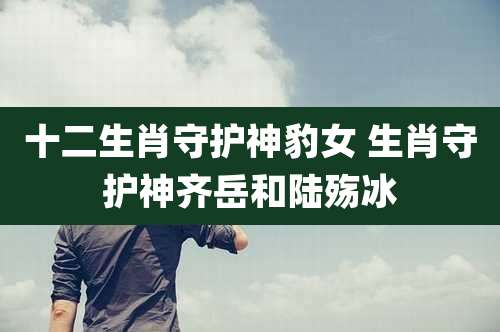 十二生肖守护神豹女 生肖守护神齐岳和陆殇冰