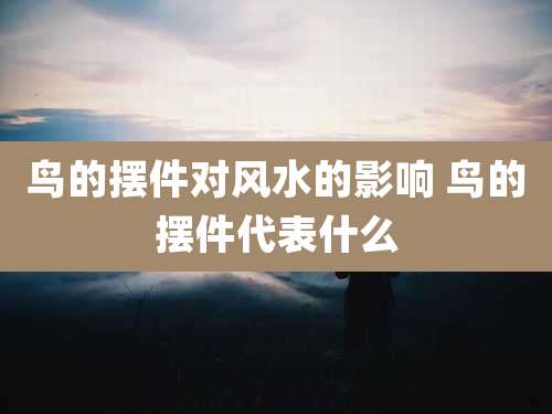 鸟的摆件对风水的影响 鸟的摆件代表什么