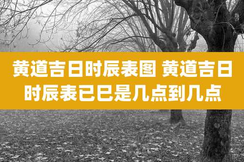 黄道吉日时辰表图 黄道吉日时辰表已巳是几点到几点