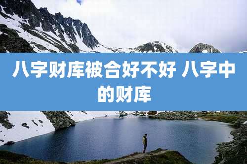 八字财库被合好不好 八字中的财库