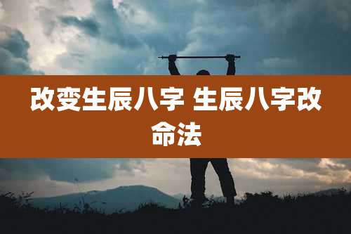 改变生辰八字 生辰八字改命法
