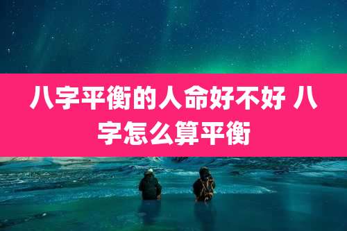 八字平衡的人命好不好 八字怎么算平衡