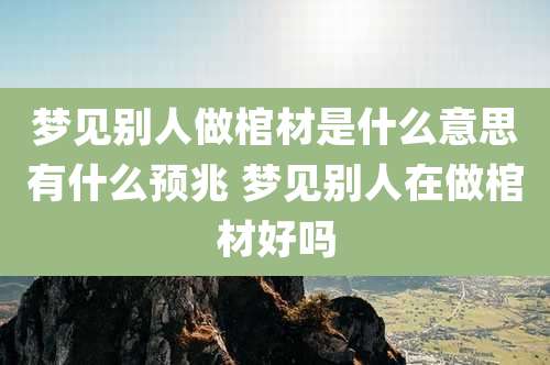 梦见别人做棺材是什么意思有什么预兆 梦见别人在做棺材好吗