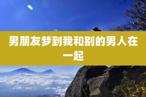 男朋友梦到我和别的男人在一起
