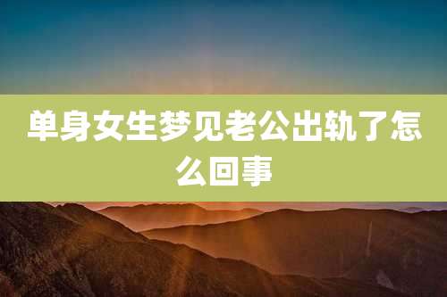 单身女生梦见老公出轨了怎么回事