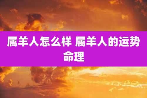 属羊人怎么样 属羊人的运势命理