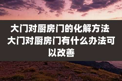 大门对厨房门的化解方法 大门对厨房门有什么办法可以改善