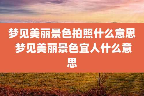 梦见美丽景色拍照什么意思 梦见美丽景色宜人什么意思