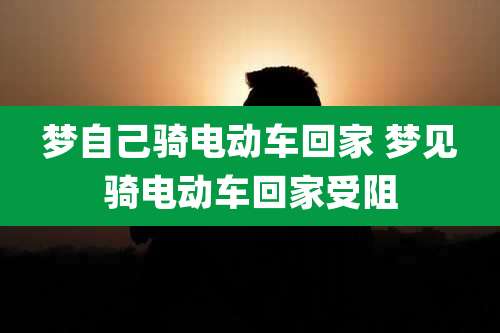 梦自己骑电动车回家 梦见骑电动车回家受阻