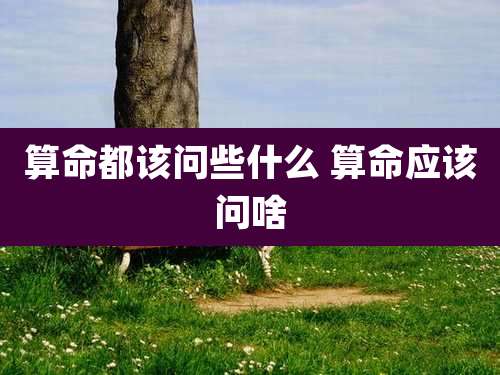 算命都该问些什么 算命应该问啥