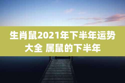 生肖鼠2021年下半年运势大全 属鼠的下半年