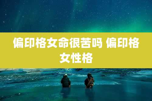 偏印格女命很苦吗 偏印格女性格