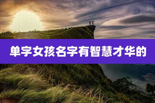 单字女孩名字有智慧才华的